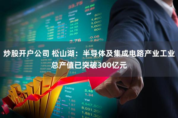 炒股开户公司 松山湖：半导体及集成电路产业工业总产值已突破300亿元