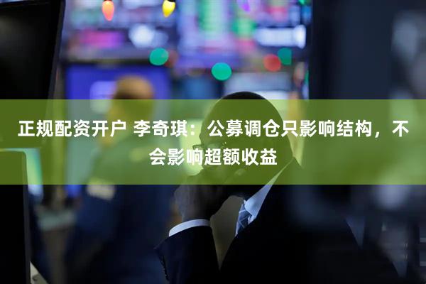 正规配资开户 李奇琪：公募调仓只影响结构，不会影响超额收益