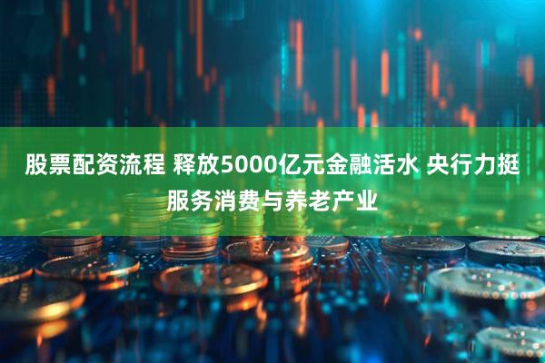 股票配资流程 释放5000亿元金融活水 央行力挺服务消费与养老产业