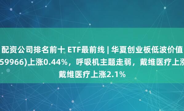 配资公司排名前十 ETF最前线 | 华夏创业板低波价值ETF(159966)上涨0.44%，呼吸机主题走弱，戴维医疗上涨2.1%