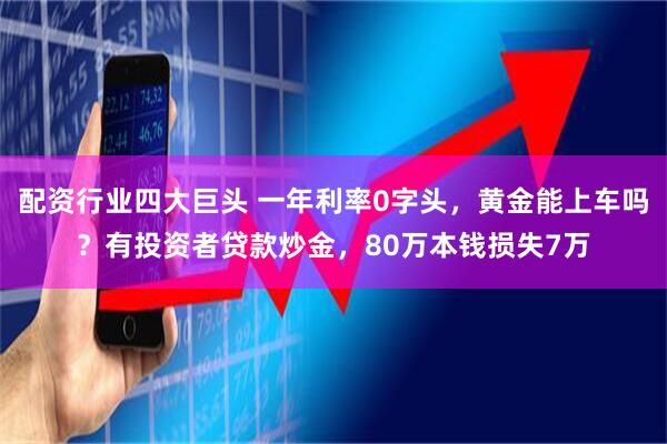 配资行业四大巨头 一年利率0字头，黄金能上车吗？有投资者贷款炒金，80万本钱损失7万