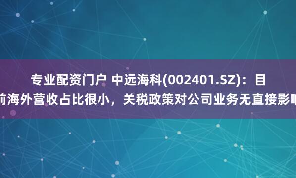 专业配资门户 中远海科(002401.SZ)：目前海外营收占比很小，关税政策对公司业务无直接影响