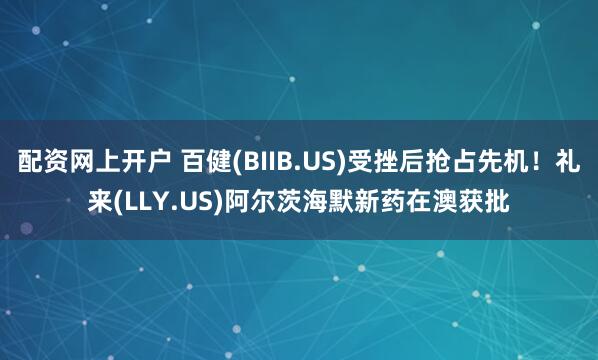 配资网上开户 百健(BIIB.US)受挫后抢占先机！礼来(LLY.US)阿尔茨海默新药在澳获批