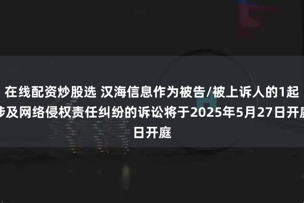 在线配资炒股选 汉海信息作为被告/被上诉人的1起涉及网络侵权责任纠纷的诉讼将于2025年5月27日开庭