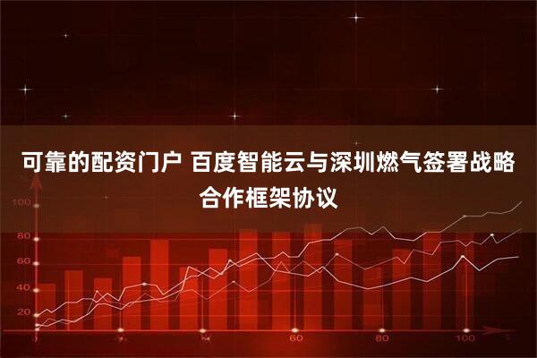 可靠的配资门户 百度智能云与深圳燃气签署战略合作框架协议