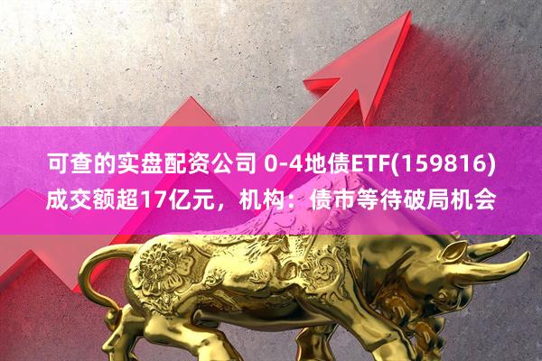 可查的实盘配资公司 0-4地债ETF(159816)成交额超17亿元，机构：债市等待破局机会
