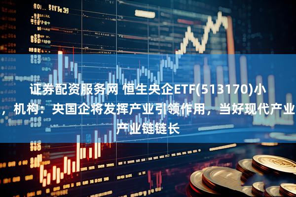 证券配资服务网 恒生央企ETF(513170)小幅收涨，机构：央国企将发挥产业引领作用，当好现代产业链链长