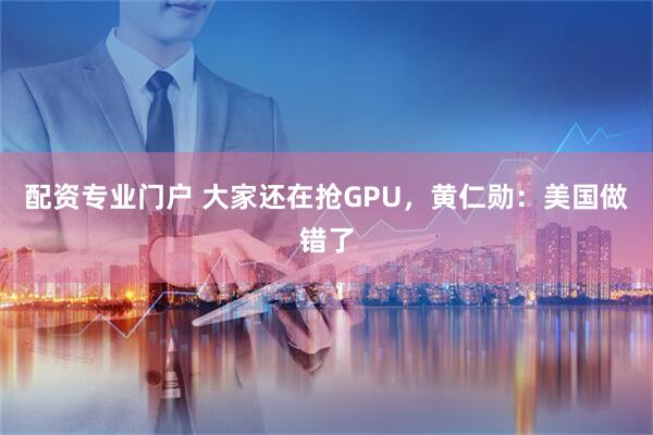 配资专业门户 大家还在抢GPU，黄仁勋：美国做错了
