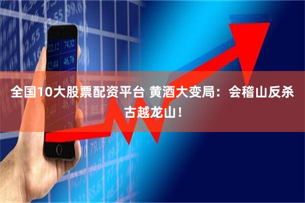 全国10大股票配资平台 黄酒大变局：会稽山反杀古越龙山！