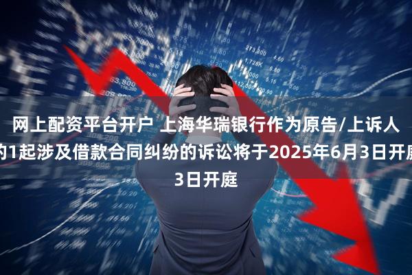 网上配资平台开户 上海华瑞银行作为原告/上诉人的1起涉及借款合同纠纷的诉讼将于2025年6月3日开庭