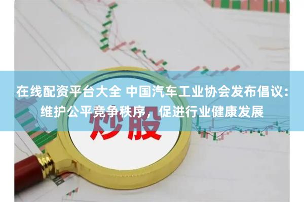 在线配资平台大全 中国汽车工业协会发布倡议：维护公平竞争秩序，促进行业健康发展