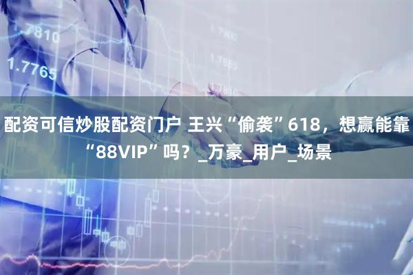 配资可信炒股配资门户 王兴“偷袭”618，想赢能靠“88VIP”吗？_万豪_用户_场景