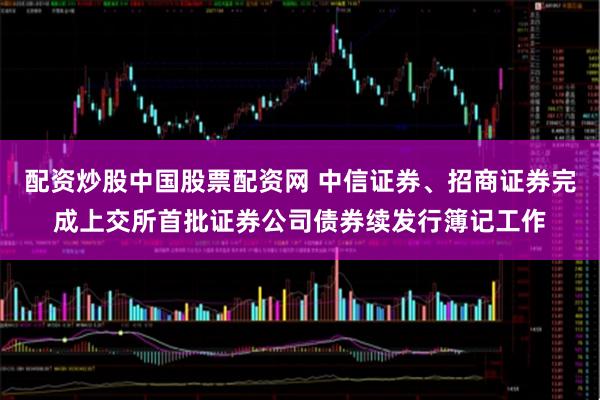 配资炒股中国股票配资网 中信证券、招商证券完成上交所首批证券公司债券续发行簿记工作