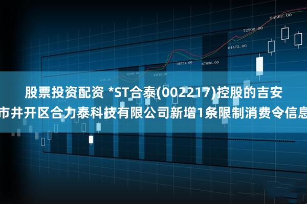 股票投资配资 *ST合泰(002217)控股的吉安市井开区合力泰科技有限公司新增1条限制消费令信息