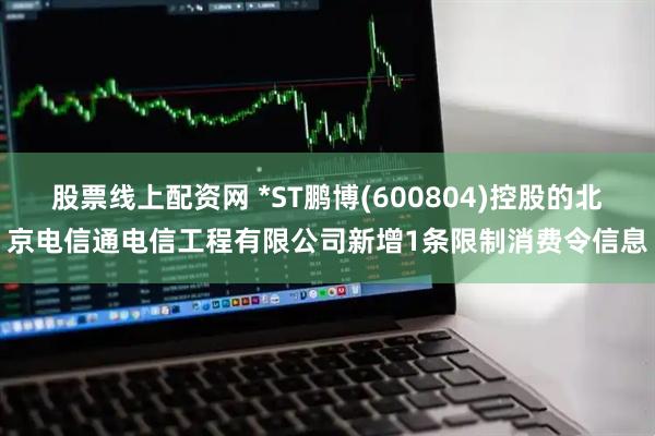 股票线上配资网 *ST鹏博(600804)控股的北京电信通电信工程有限公司新增1条限制消费令信息