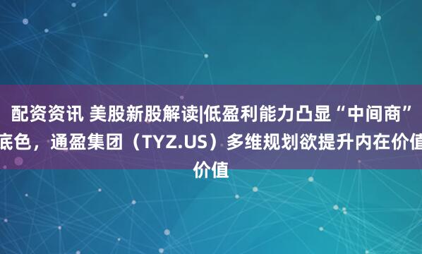 配资资讯 美股新股解读|低盈利能力凸显“中间商”底色，通盈集团（TYZ.US）多维规划欲提升内在价值