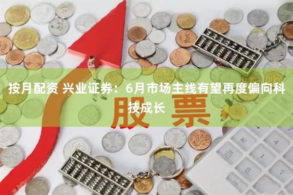 按月配资 兴业证券：6月市场主线有望再度偏向科技成长