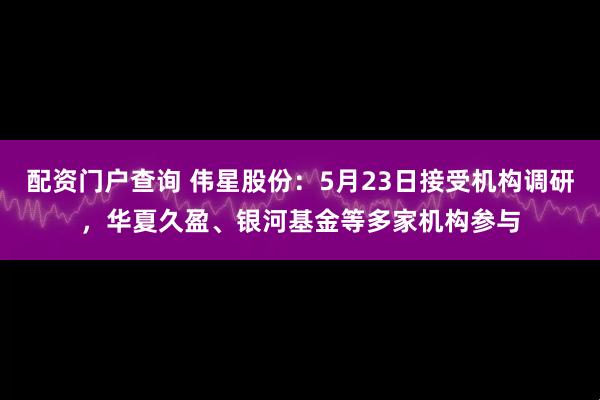 配资门户查询 伟星股份：5月23日接受机构调研，华夏久盈、银河基金等多家机构参与