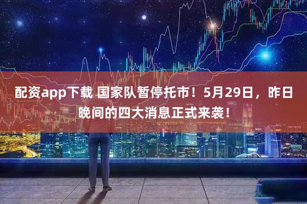 配资app下载 国家队暂停托市！5月29日，昨日晚间的四大消息正式来袭！