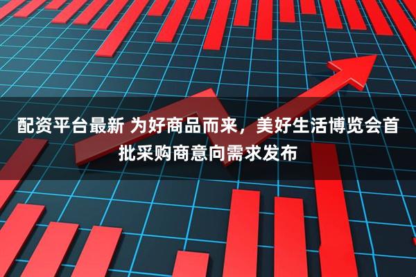 配资平台最新 为好商品而来，美好生活博览会首批采购商意向需求发布
