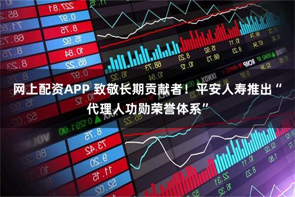 网上配资APP 致敬长期贡献者！平安人寿推出“代理人功勋荣誉体系”