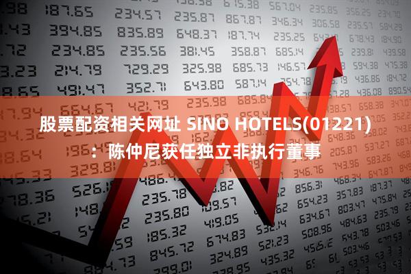 股票配资相关网址 SINO HOTELS(01221)：陈仲尼获任独立非执行董事