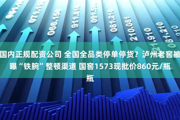 国内正规配资公司 全国全品类停单停货？泸州老窖被曝“铁腕”整顿渠道 国窖1573现批价860元/瓶