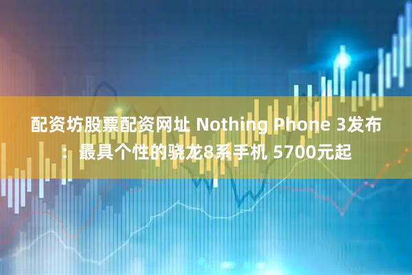 配资坊股票配资网址 Nothing Phone 3发布：最具个性的骁龙8系手机 5700元起