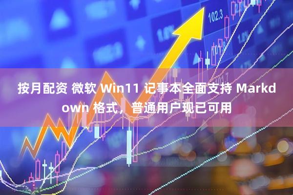 按月配资 微软 Win11 记事本全面支持 Markdown 格式，普通用户现已可用