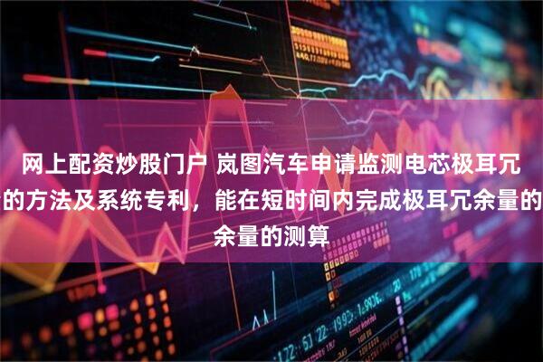 网上配资炒股门户 岚图汽车申请监测电芯极耳冗余量的方法及系统专利，能在短时间内完成极耳冗余量的测算