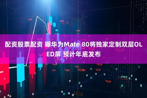 配资股票配资 曝华为Mate 80将独家定制双层OLED屏 预计年底发布