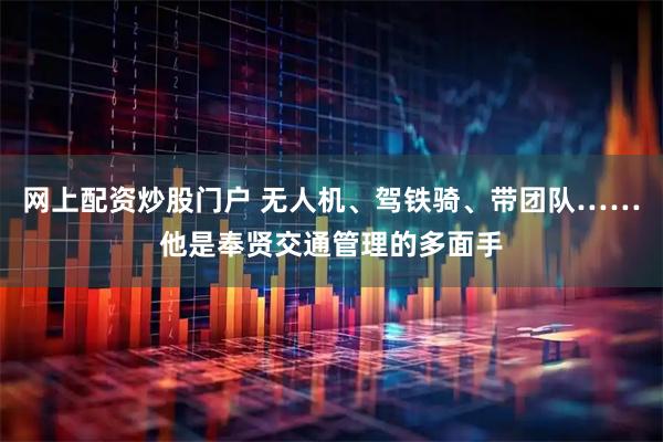 网上配资炒股门户 无人机、驾铁骑、带团队……他是奉贤交通管理的多面手