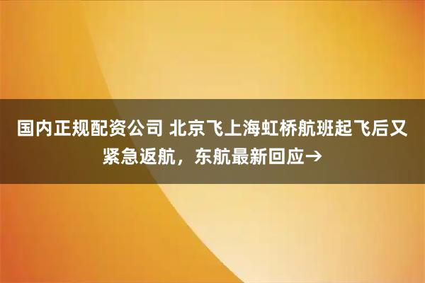 国内正规配资公司 北京飞上海虹桥航班起飞后又紧急返航，东航最新回应→