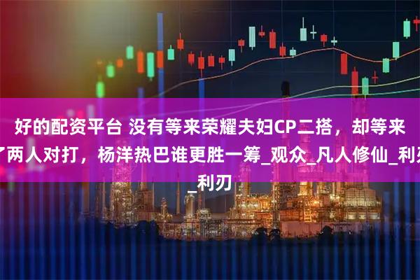 好的配资平台 没有等来荣耀夫妇CP二搭，却等来了两人对打，杨洋热巴谁更胜一筹_观众_凡人修仙_利刃