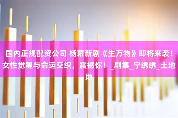 国内正规配资公司 杨幂新剧《生万物》即将来袭！女性觉醒与命运交织，震撼你！_剧集_宁绣绣_土地