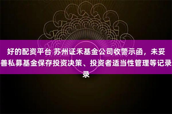 好的配资平台 苏州证禾基金公司收警示函，未妥善私募基金保存投资决策、投资者适当性管理等记录