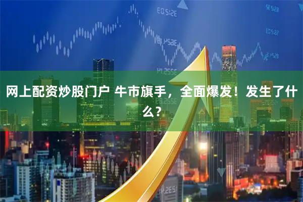 网上配资炒股门户 牛市旗手，全面爆发！发生了什么？