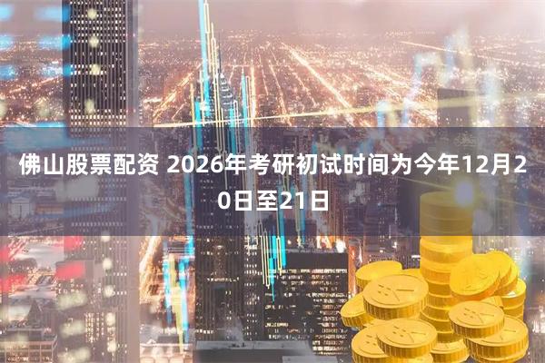 佛山股票配资 2026年考研初试时间为今年12月20日至21日